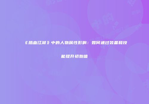 《热血江湖》中的人物属性影响：如何通过装备和技能提升初始值