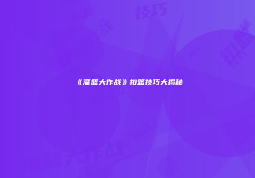 《灌篮大作战》扣篮技巧大揭秘