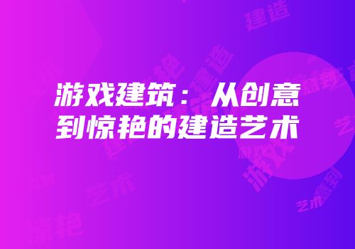 游戏建筑：从创意到惊艳的建造艺术
