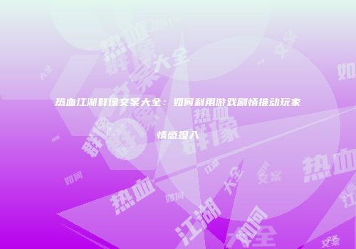 热血江湖群像文案大全：如何利用游戏剧情推动玩家情感投入