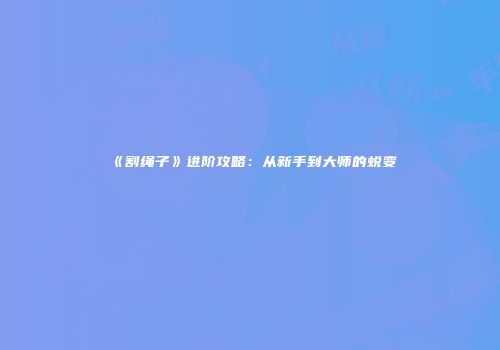 《割绳子》进阶攻略：从新手到大师的蜕变