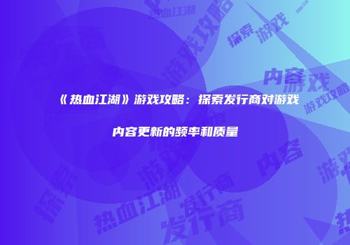 《热血江湖》游戏攻略：探索发行商对游戏内容更新的频率和质量