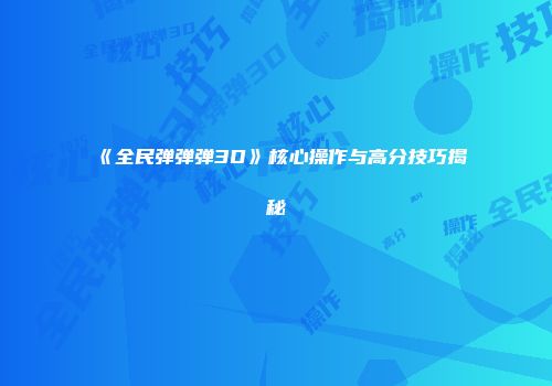 《全民弹弹弹3D》核心操作与高分技巧揭秘
