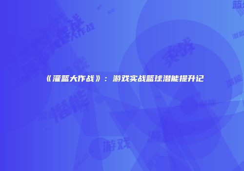 《灌篮大作战》：游戏实战篮球潜能提升记