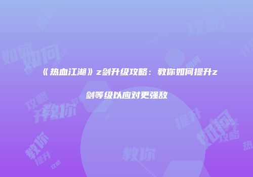 《热血江湖》z剑升级攻略：教你如何提升z剑等级以应对更强敌