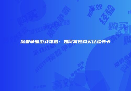魔兽争霸游戏攻略：如何高效购买经验书卡