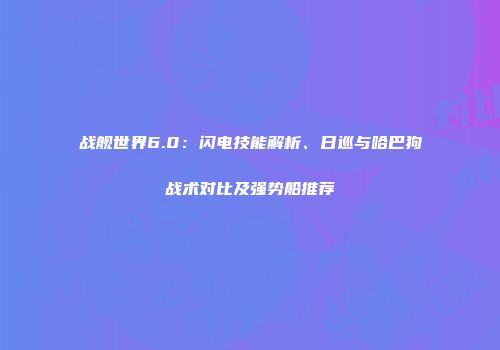 战舰世界6.0：闪电技能解析、日巡与哈巴狗战术对比及强势船推荐
