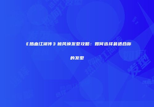 《热血江湖传》披风换发型攻略：如何选择最适合你的发型