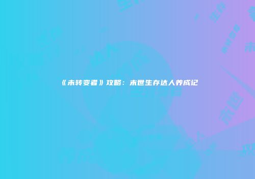 《未转变者》攻略：末世生存达人养成记