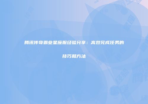 腾讯传奇霸业星座服经验分享：高效完成任务的技巧和方法