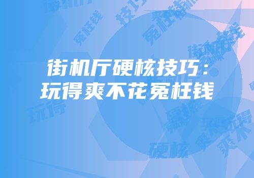街机厅硬核技巧：玩得爽不花冤枉钱