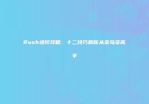 Rush进阶攻略：十二技巧助你从菜鸟变高手