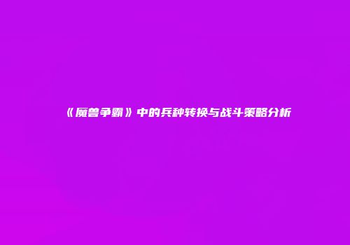 《魔兽争霸》中的兵种转换与战斗策略分析