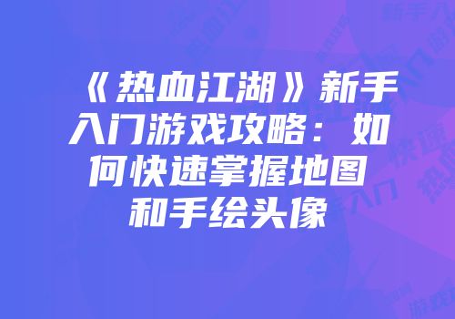 《热血江湖》新手入门游戏攻略：如何快速掌握地图和手绘头像