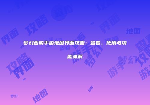 梦幻西游手游地图界面攻略：查看、使用与功能详解