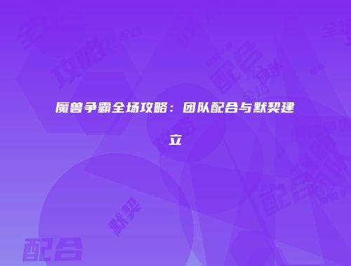 魔兽争霸全场攻略：团队配合与默契建立