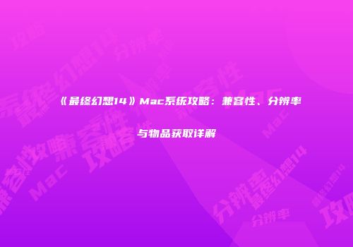 《最终幻想14》Mac系统攻略：兼容性、分辨率与物品获取详解