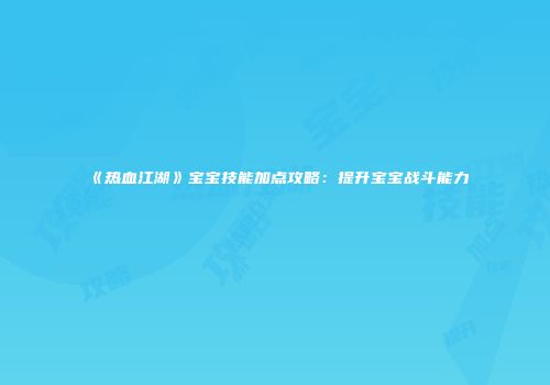 《热血江湖》宝宝技能加点攻略：提升宝宝战斗能力