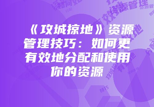 《攻城掠地》资源管理技巧：如何更有效地分配和使用你的资源