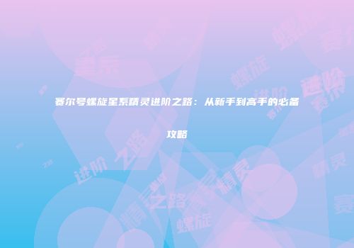赛尔号螺旋星系精灵进阶之路：从新手到高手的必备攻略
