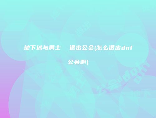 地下城与勇士  退出公会(怎么退出dnf公会啊)