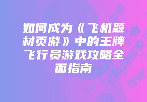 如何成为《飞机题材页游》中的王牌飞行员游戏攻略全面指南