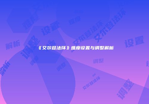 《艾尔登法环》难度设置与调整解析
