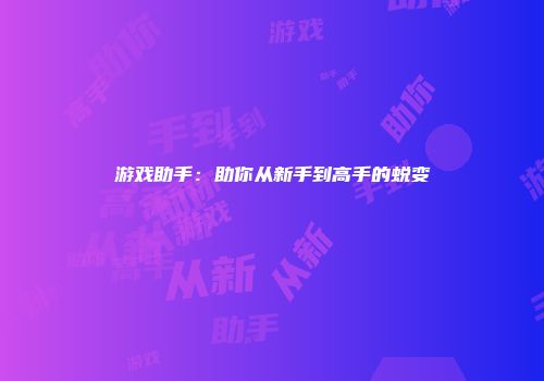 游戏助手：助你从新手到高手的蜕变