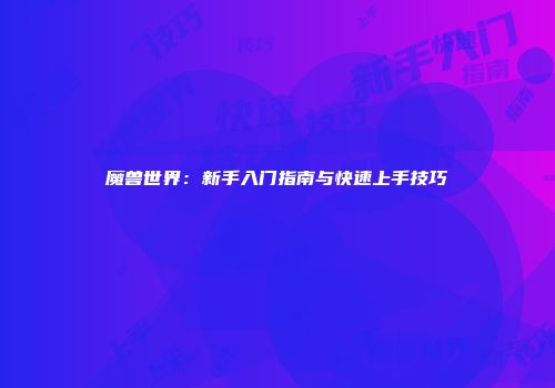 魔兽世界：新手入门指南与快速上手技巧