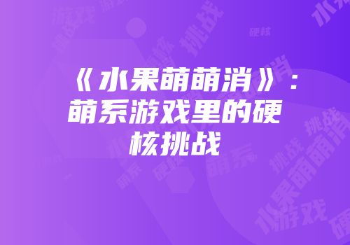 《水果萌萌消》：萌系游戏里的硬核挑战