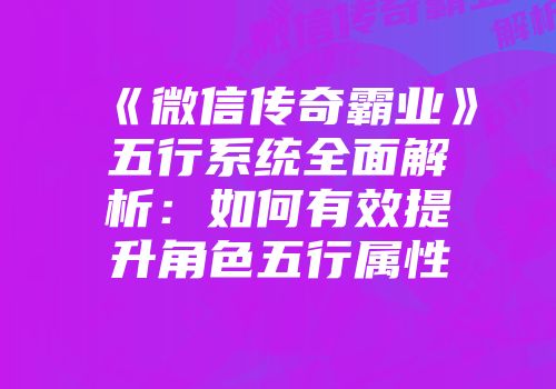 《微信传奇霸业》五行系统全面解析：如何有效提升角色五行属性