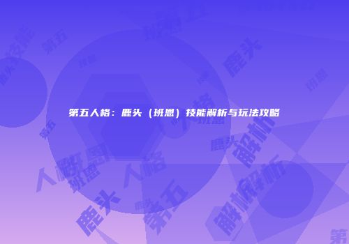 第五人格：鹿头（班恩）技能解析与玩法攻略