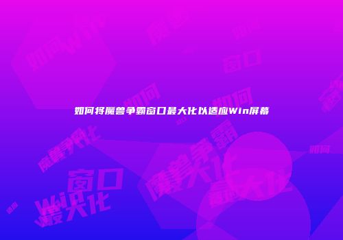 如何将魔兽争霸窗口最大化以适应Win屏幕