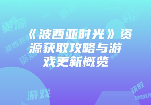 《波西亚时光》资源获取攻略与游戏更新概览