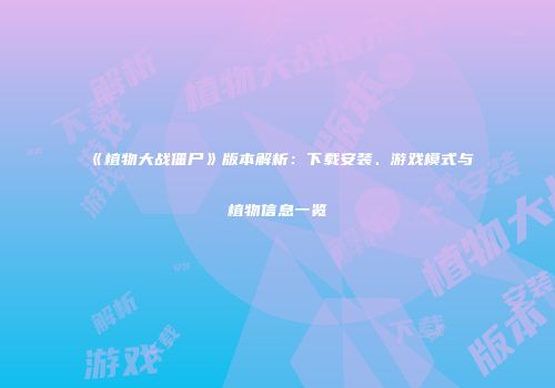 《植物大战僵尸》版本解析：下载安装、游戏模式与植物信息一览