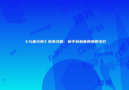 《九重天阙》修真攻略：新手到魁首的摸爬滚打