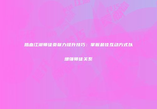 热血江湖师徒贡献力提升技巧：掌握最佳互动方式以增强师徒关系