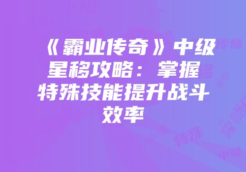 《霸业传奇》中级星移攻略：掌握特殊技能提升战斗效率