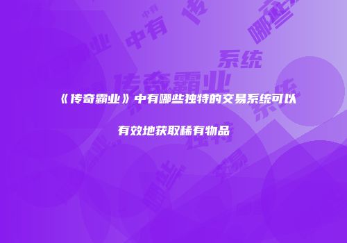 《传奇霸业》中有哪些独特的交易系统可以有效地获取稀有物品