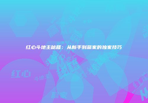 红心斗地主秘籍：从新手到赢家的独家技巧