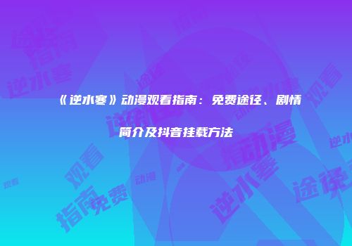 《逆水寒》动漫观看指南：免费途径、剧情简介及抖音挂载方法