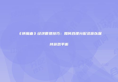 《镇魔曲》经济管理技巧：如何合理分配资源以保持游戏平衡