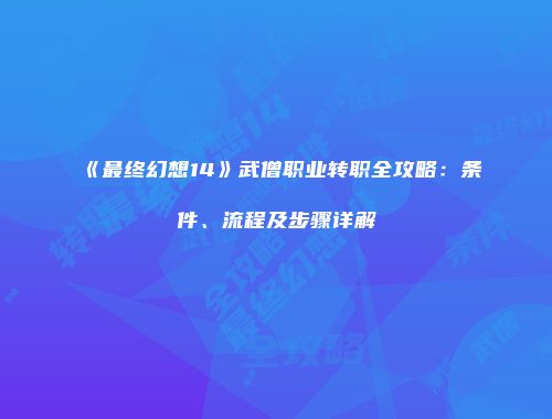 《最终幻想14》武僧职业转职全攻略：条件、流程及步骤详解