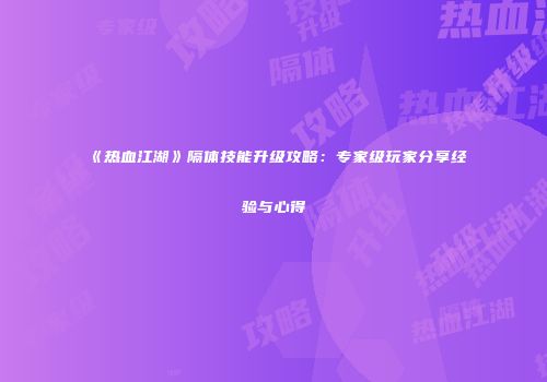 《热血江湖》隔体技能升级攻略：专家级玩家分享经验与心得
