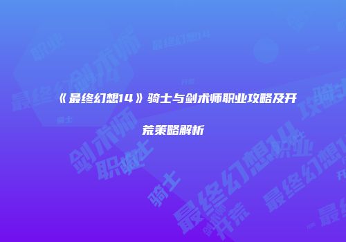 《最终幻想14》骑士与剑术师职业攻略及开荒策略解析