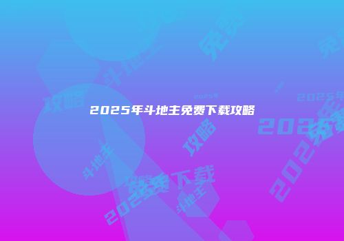 2025年斗地主免费下载攻略