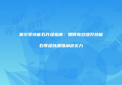 赛尔号技能石升级指南：如何有效提升技能石等级以增强角色实力