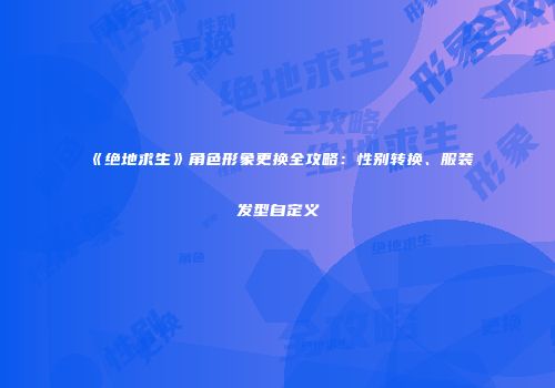 《绝地求生》角色形象更换全攻略：性别转换、服装发型自定义
