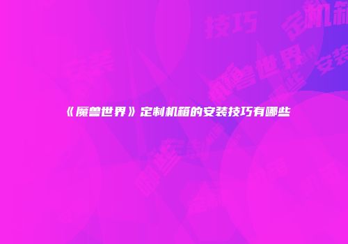 《魔兽世界》定制机箱的安装技巧有哪些