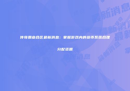 传奇霸业合区最新消息：掌握游戏内的货币系统合理分配资源